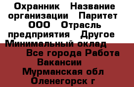 Охранник › Название организации ­ Паритет, ООО › Отрасль предприятия ­ Другое › Минимальный оклад ­ 30 000 - Все города Работа » Вакансии   . Мурманская обл.,Оленегорск г.
